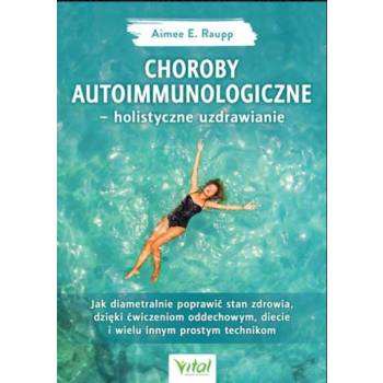 Choroby autoimmunologiczne – holistyczne uzdrawianie. Jak diametralnie poprawić stan zdrowia, dzięki ćwiczeniom oddechowym, diecie i wielu innym prost
